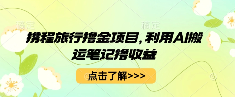 携程旅行撸金项目,利用AI搬运笔记撸收益-网创终点站