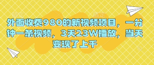 外面收费980的新视频项目,一分钟一条视频,3天23W播放,当天变现了上千-网创终点站