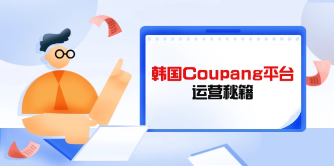 (14214期)韩国Coupang平台运营秘籍,酷胖卖家必修课,助力卖家提升平台竞争力-网创终点站