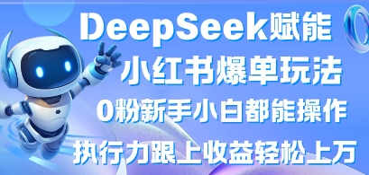 DeepSeek赋能小红书爆单玩法0粉新手小白都能操作,执行力跟上收益轻松上W,懒人勿做-网创终点站