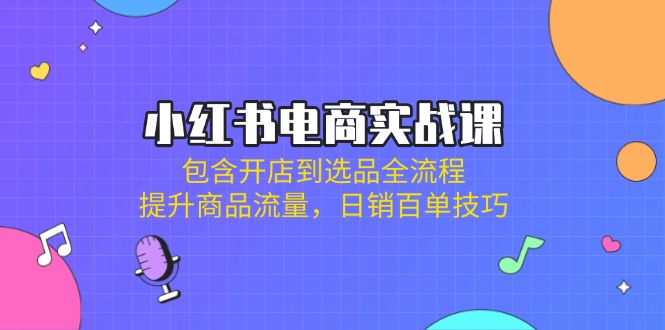 (14165期)小红书电商实战课:包含开店到选品全流程,提升商品流量,日销百单技巧-网创终点站