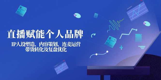 (14158期)直播赋能个人品牌:IP人设塑造、内容策划、连麦运营、带货转化及复盘优化-网创终点站