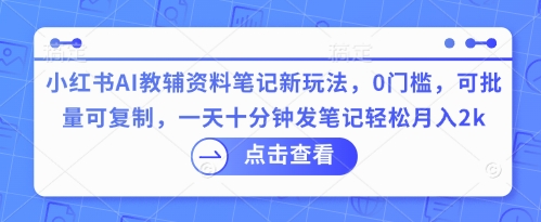 小红书AI教辅资料笔记新玩法,0门槛,可批量可复制,一天十分钟发笔记轻松月入2k-网创终点站