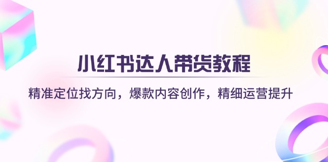 (14142期)小红书达人带货教程:精准定位找方向,爆款内容创作,精细运营提升-网创终点站